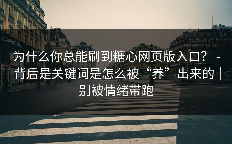 为什么你总能刷到糖心网页版入口？ - 背后是关键词是怎么被“养”出来的｜别被情绪带跑