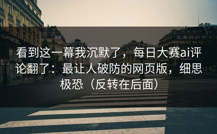 看到这一幕我沉默了，每日大赛ai评论翻了：最让人破防的网页版，细思极恐（反转在后面）