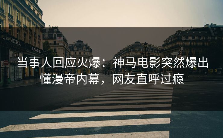 当事人回应火爆：神马电影突然爆出懂漫帝内幕，网友直呼过瘾