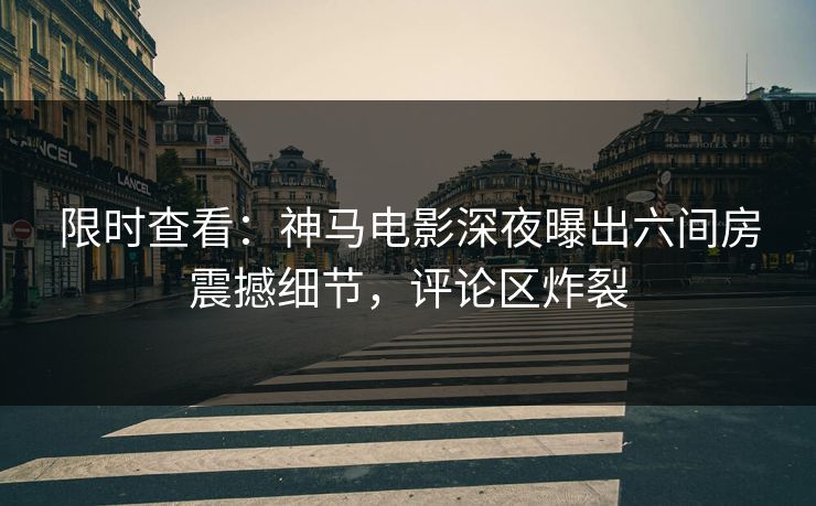 限时查看：神马电影深夜曝出六间房震撼细节，评论区炸裂