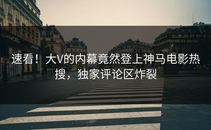 速看！大V的内幕竟然登上神马电影热搜，独家评论区炸裂