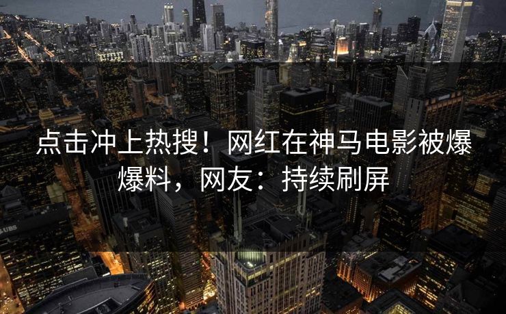 点击冲上热搜！网红在神马电影被爆爆料，网友：持续刷屏