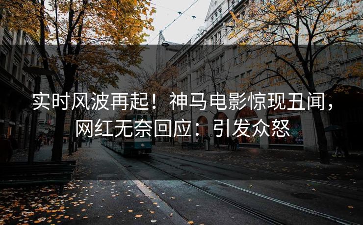 实时风波再起！神马电影惊现丑闻，网红无奈回应：引发众怒