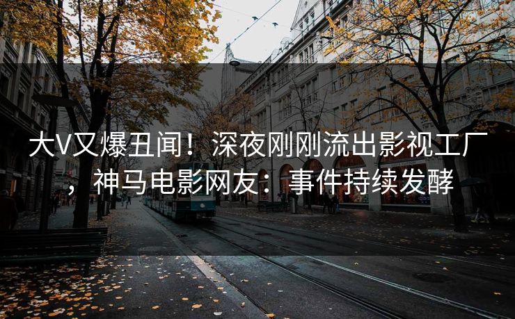 大V又爆丑闻！深夜刚刚流出影视工厂，神马电影网友：事件持续发酵