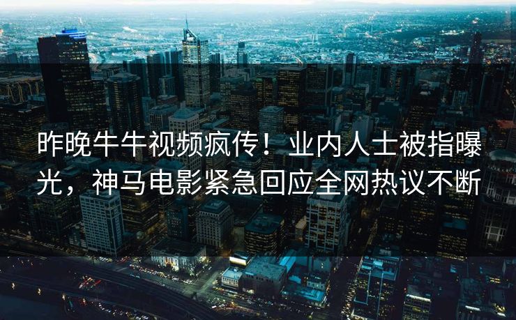 昨晚牛牛视频疯传！业内人士被指曝光，神马电影紧急回应全网热议不断