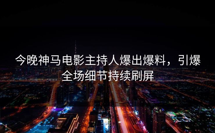 今晚神马电影主持人爆出爆料，引爆全场细节持续刷屏