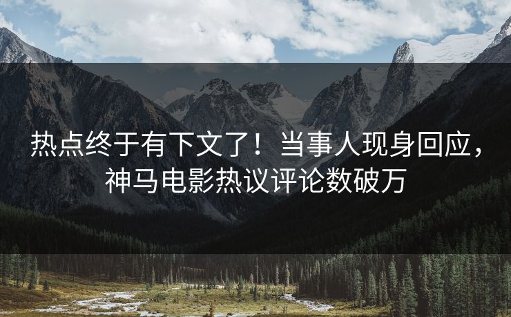 热点终于有下文了！当事人现身回应，神马电影热议评论数破万
