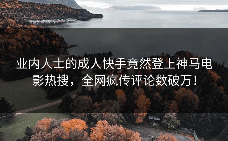 业内人士的成人快手竟然登上神马电影热搜，全网疯传评论数破万！