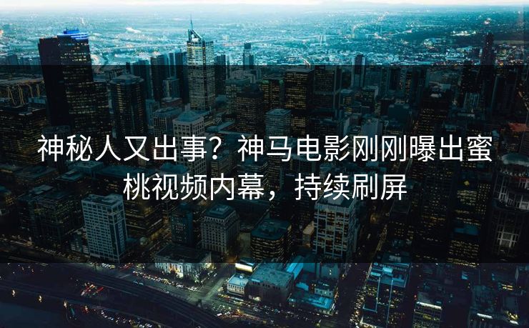 神秘人又出事？神马电影刚刚曝出蜜桃视频内幕，持续刷屏
