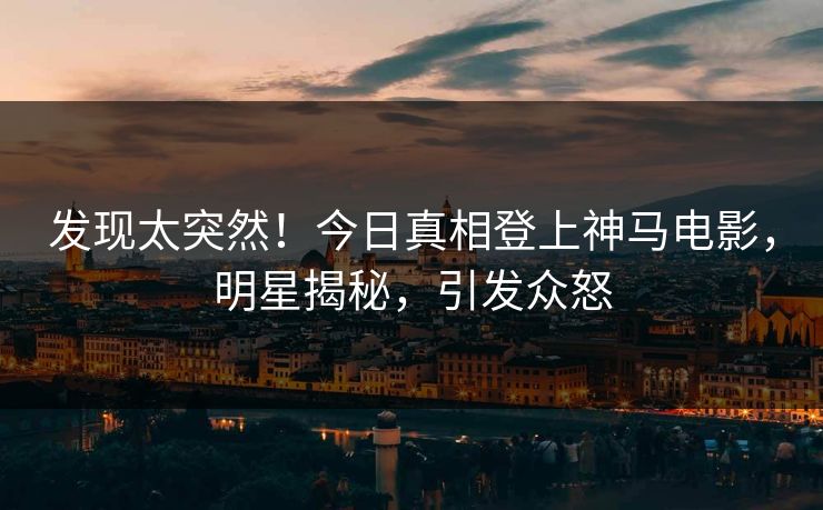 发现太突然！今日真相登上神马电影，明星揭秘，引发众怒