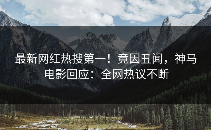 最新网红热搜第一！竟因丑闻，神马电影回应：全网热议不断
