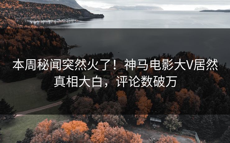 本周秘闻突然火了！神马电影大V居然真相大白，评论数破万