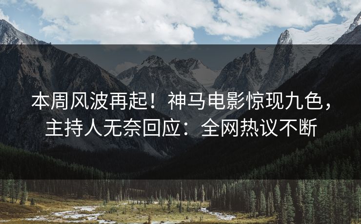 本周风波再起！神马电影惊现九色，主持人无奈回应：全网热议不断