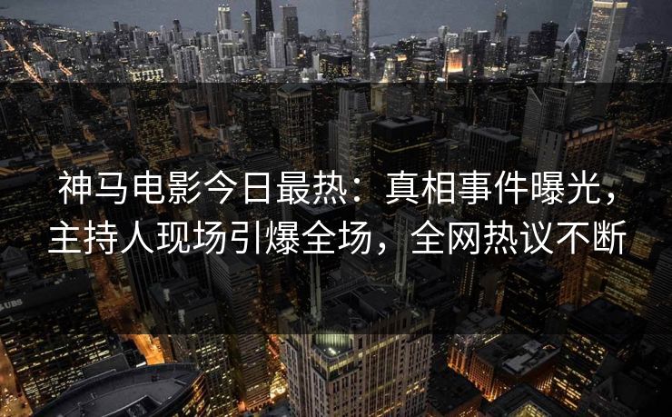 神马电影今日最热：真相事件曝光，主持人现场引爆全场，全网热议不断
