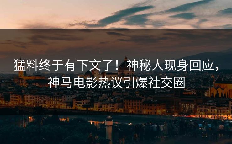 猛料终于有下文了！神秘人现身回应，神马电影热议引爆社交圈