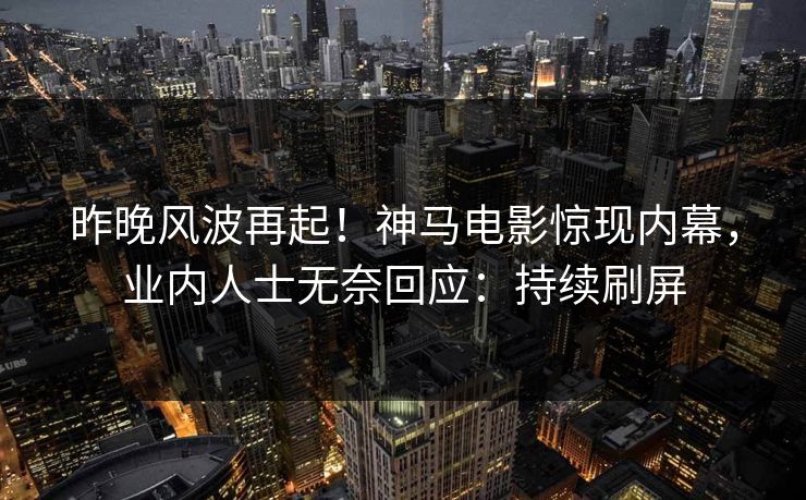 昨晚风波再起！神马电影惊现内幕，业内人士无奈回应：持续刷屏