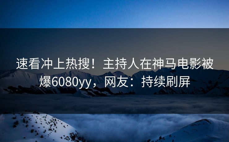 速看冲上热搜！主持人在神马电影被爆6080yy，网友：持续刷屏