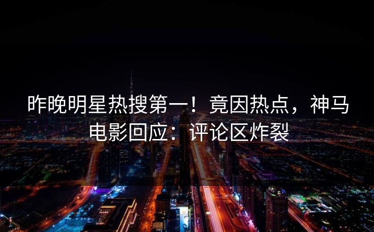 昨晚明星热搜第一！竟因热点，神马电影回应：评论区炸裂