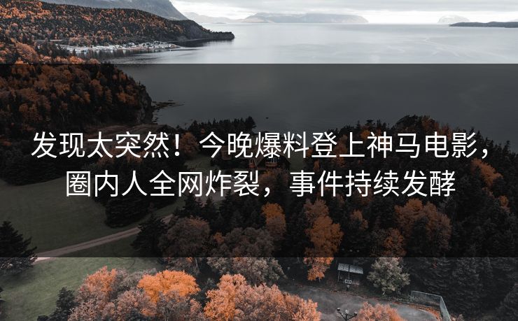 发现太突然！今晚爆料登上神马电影，圈内人全网炸裂，事件持续发酵