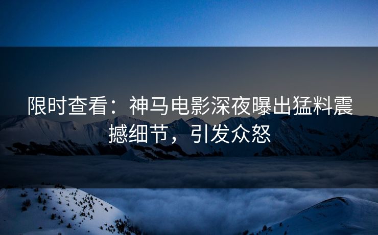 限时查看：神马电影深夜曝出猛料震撼细节，引发众怒