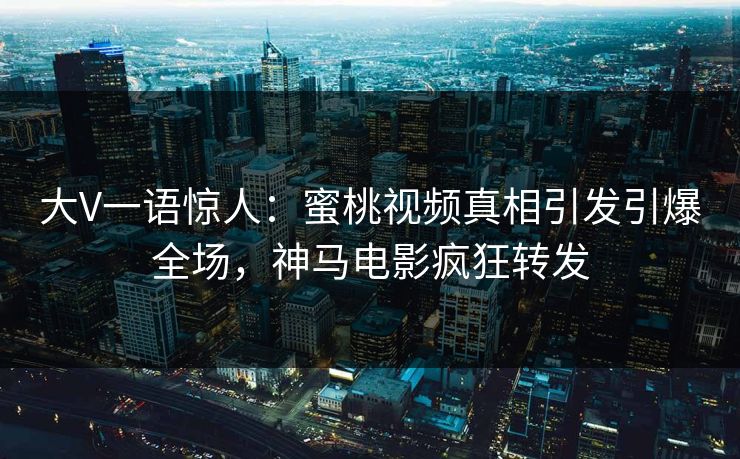 大V一语惊人：蜜桃视频真相引发引爆全场，神马电影疯狂转发