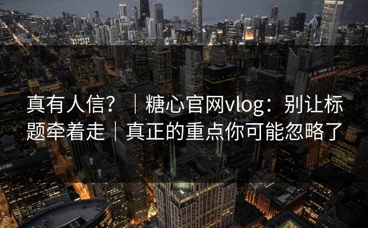真有人信？｜糖心官网vlog：别让标题牵着走｜真正的重点你可能忽略了