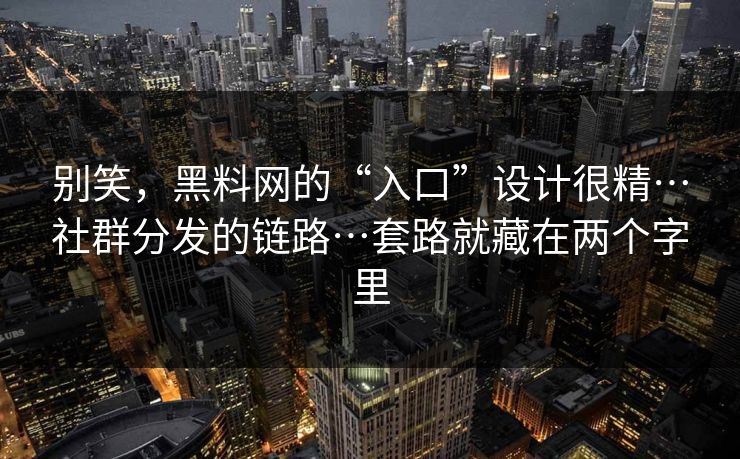 别笑，黑料网的“入口”设计很精…社群分发的链路…套路就藏在两个字里