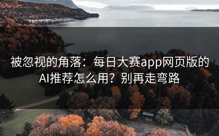被忽视的角落：每日大赛app网页版的AI推荐怎么用？别再走弯路