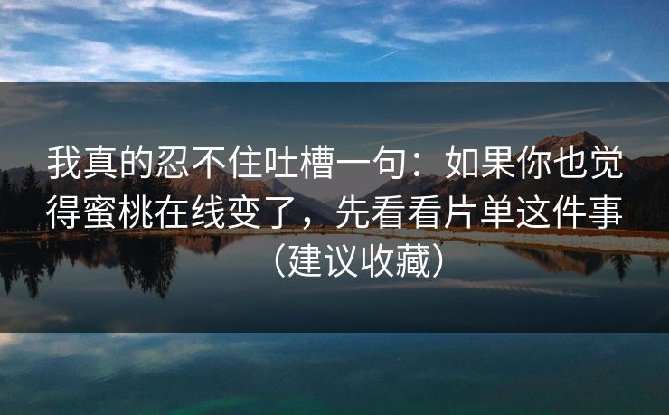 我真的忍不住吐槽一句：如果你也觉得蜜桃在线变了，先看看片单这件事（建议收藏）