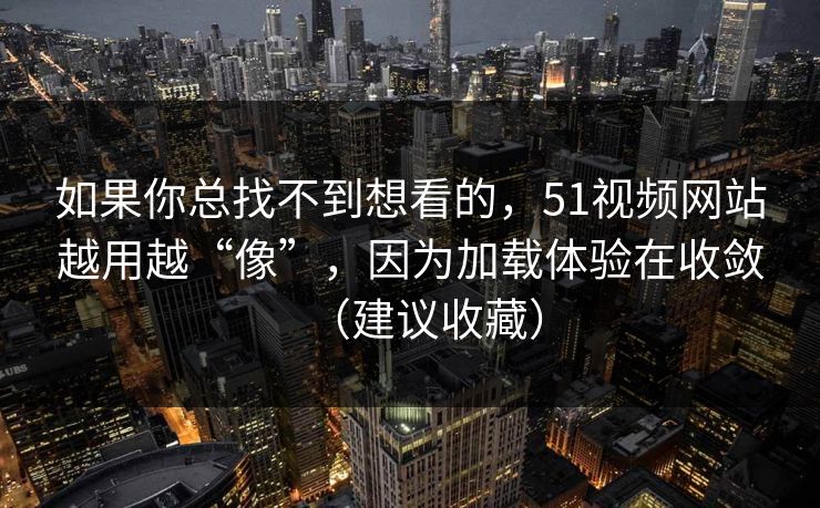 如果你总找不到想看的,51视频网站越用越“像”,因为加载体验在收敛(建议收藏) 如果你总找不到想看的,51视频网站越用越“像”,因为加载体验在收敛(建议收藏)