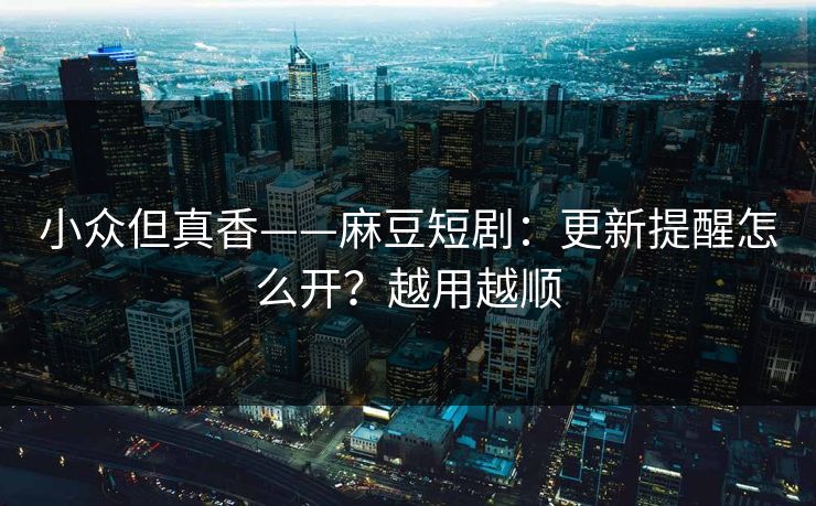 小众但真香——麻豆短剧：更新提醒怎么开？越用越顺