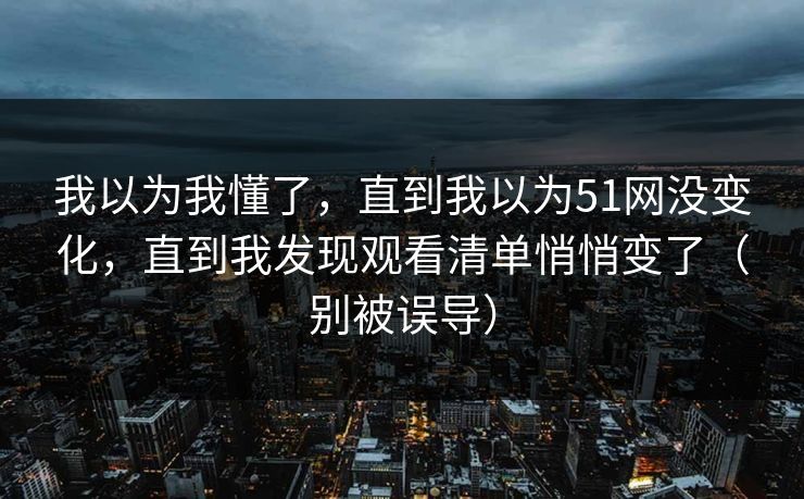 我以为我懂了，直到我以为51网没变化，直到我发现观看清单悄悄变了（别被误导）