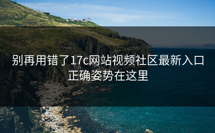 别再用错了17c网站视频社区最新入口正确姿势在这里