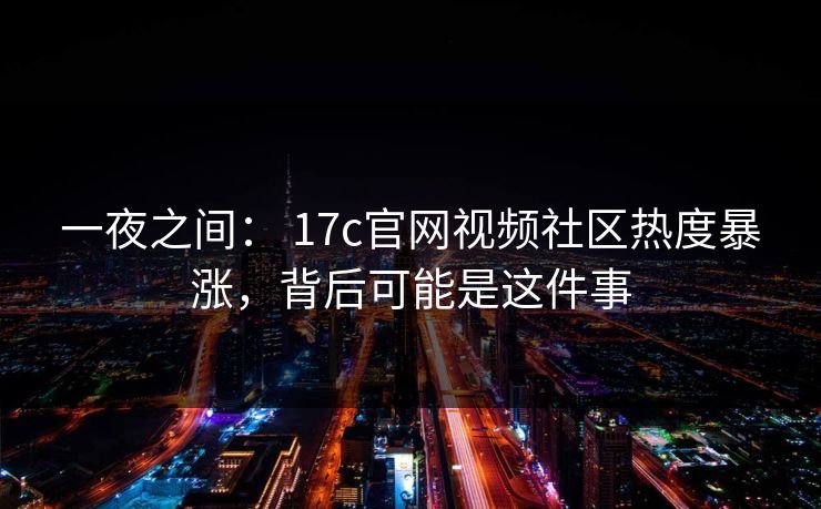 一夜之间： 17c官网视频社区热度暴涨，背后可能是这件事