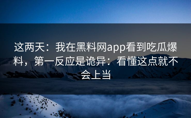 这两天：我在黑料网app看到吃瓜爆料，第一反应是诡异：看懂这点就不会上当