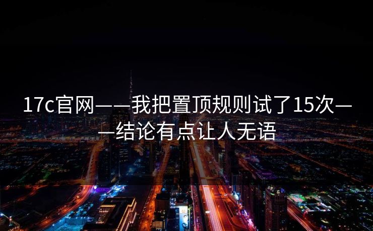 17c官网——我把置顶规则试了15次——结论有点让人无语