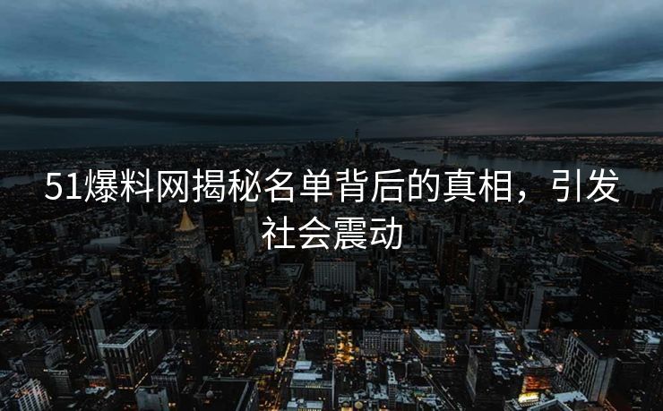 51爆料网揭秘名单背后的真相，引发社会震动