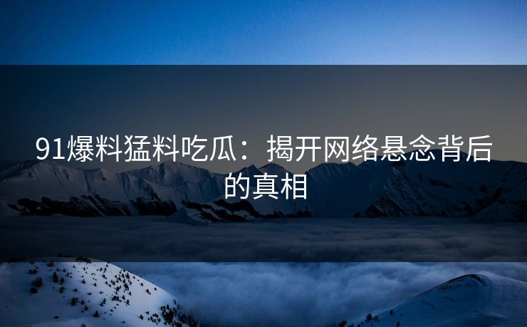 91爆料猛料吃瓜：揭开网络悬念背后的真相