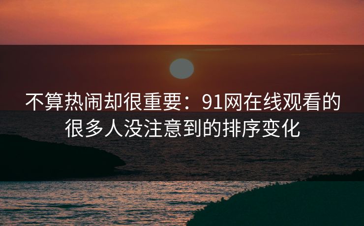 不算热闹却很重要：91网在线观看的很多人没注意到的排序变化