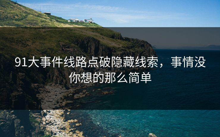 91大事件线路点破隐藏线索，事情没你想的那么简单