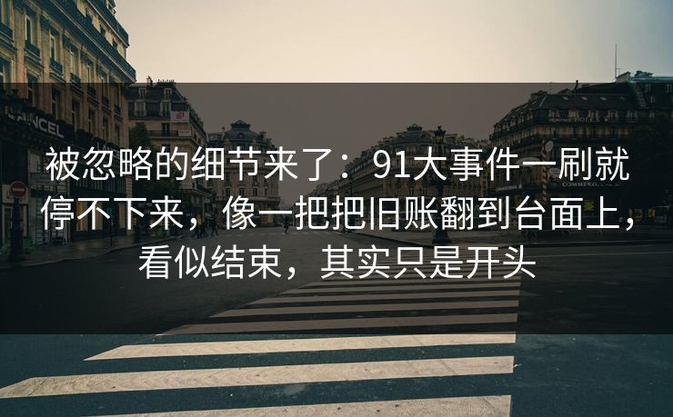 被忽略的细节来了：91大事件一刷就停不下来，像一把把旧账翻到台面上，看似结束，其实只是开头