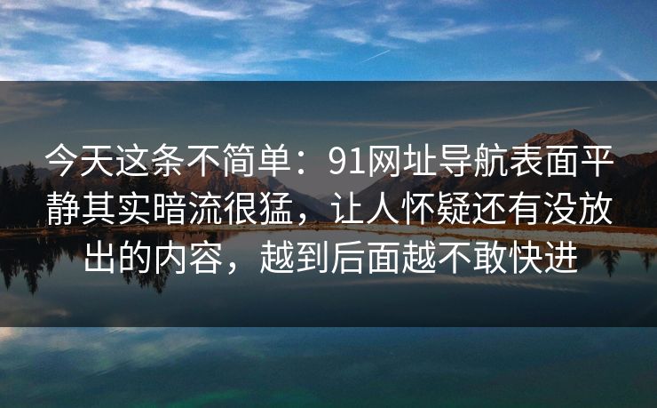 今天这条不简单：91网址导航表面平静其实暗流很猛，让人怀疑还有没放出的内容，越到后面越不敢快进
