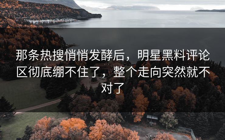 那条热搜悄悄发酵后，明星黑料评论区彻底绷不住了，整个走向突然就不对了