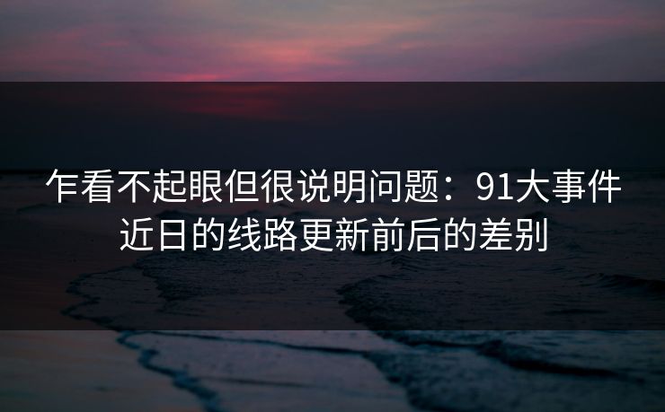 乍看不起眼但很说明问题：91大事件近日的线路更新前后的差别